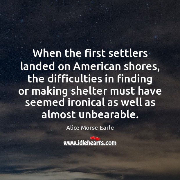 When the first settlers landed on American shores, the difficulties in finding Alice Morse Earle Picture Quote
