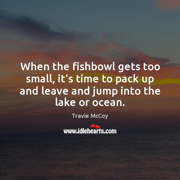 When the fishbowl gets too small, it’s time to pack up and Travie McCoy Picture Quote