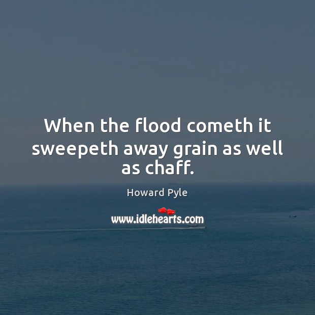When the flood cometh it sweepeth away grain as well as chaff. Howard Pyle Picture Quote