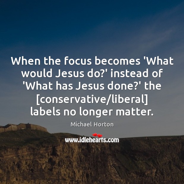 When the focus becomes ‘What would Jesus do?’ instead of ‘What Michael Horton Picture Quote