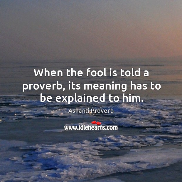 When the fool is told a proverb, its meaning has to be explained to him. Image