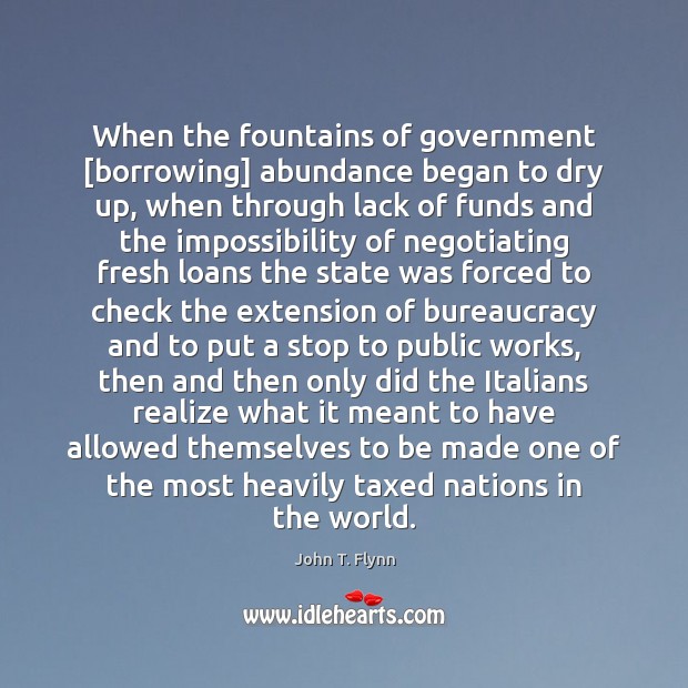 When the fountains of government [borrowing] abundance began to dry up, when John T. Flynn Picture Quote