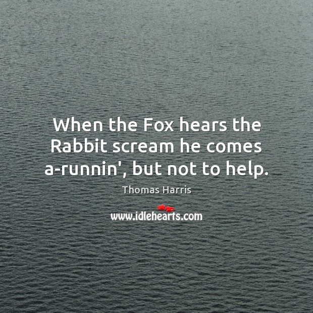 When the Fox hears the Rabbit scream he comes a-runnin’, but not to help. Thomas Harris Picture Quote