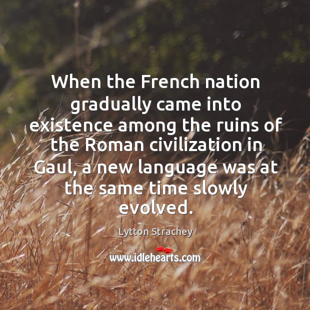 When the french nation gradually came into existence among the ruins of the roman civilization in gaul Lytton Strachey Picture Quote