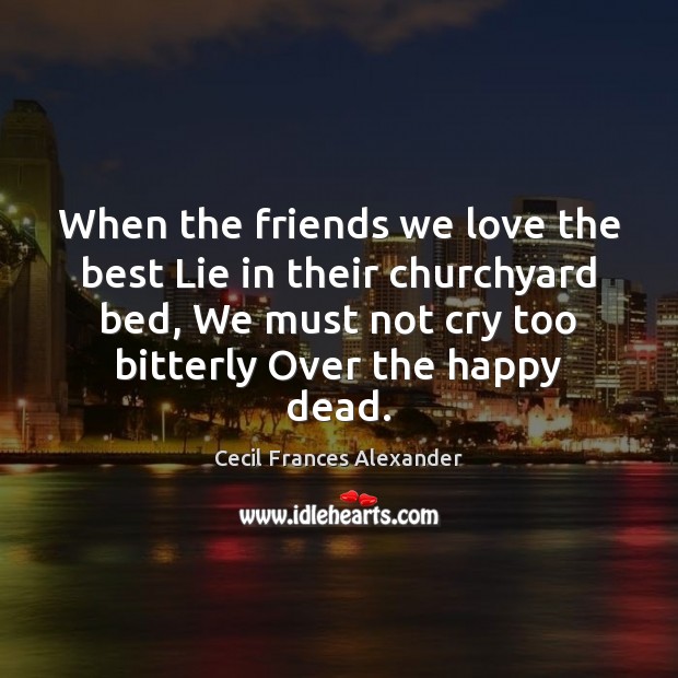 When the friends we love the best Lie in their churchyard bed, Cecil Frances Alexander Picture Quote