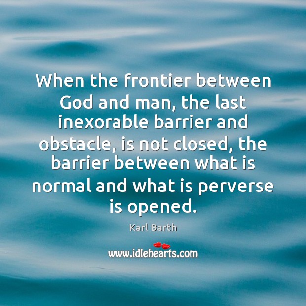 When the frontier between God and man, the last inexorable barrier and Karl Barth Picture Quote