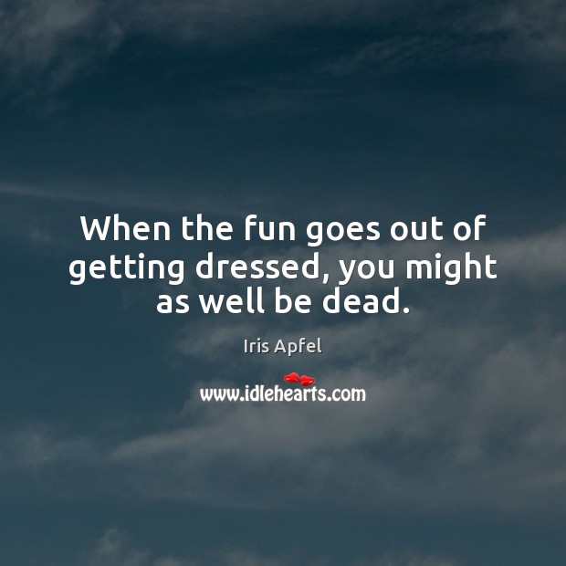 When the fun goes out of getting dressed, you might as well be dead. Image