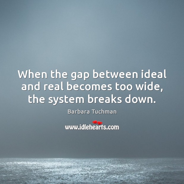 When the gap between ideal and real becomes too wide, the system breaks down. Barbara Tuchman Picture Quote