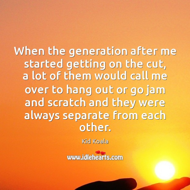 When the generation after me started getting on the cut, a lot Kid Koala Picture Quote