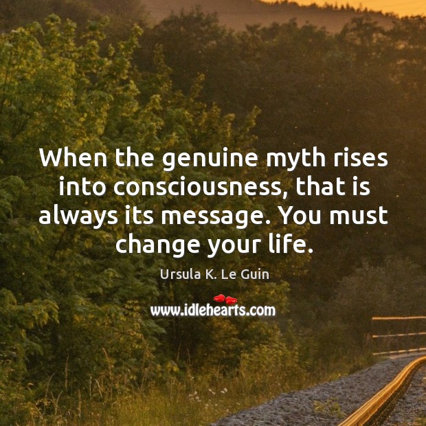 When the genuine myth rises into consciousness, that is always its message. Ursula K. Le Guin Picture Quote
