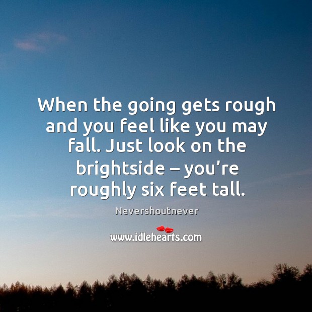 When the going gets rough and you feel like you may fall. Just look on the brightside – you’re roughly six feet tall. Image