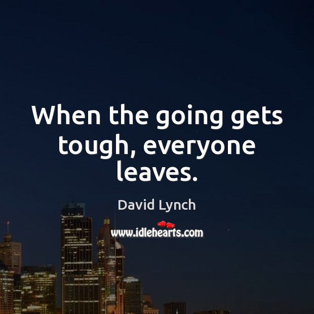 When the going gets tough, everyone leaves. David Lynch Picture Quote