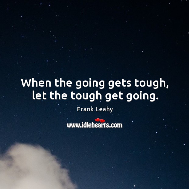 When the going gets tough, let the tough get going. 