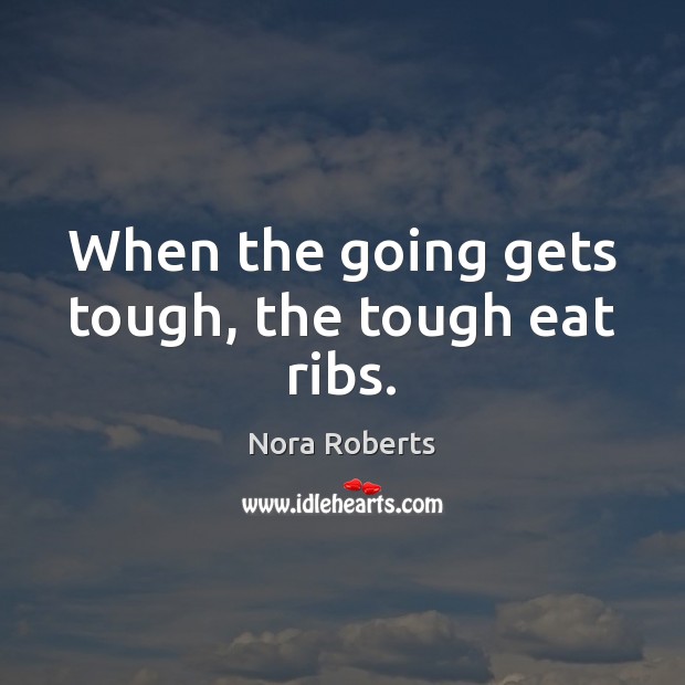 When the going gets tough, the tough eat ribs. Nora Roberts Picture Quote