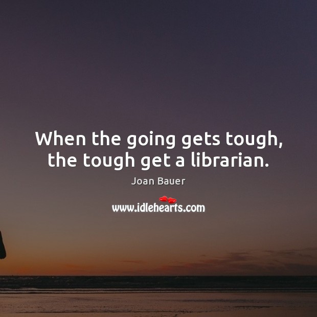 When the going gets tough, the tough get a librarian. Joan Bauer Picture Quote
