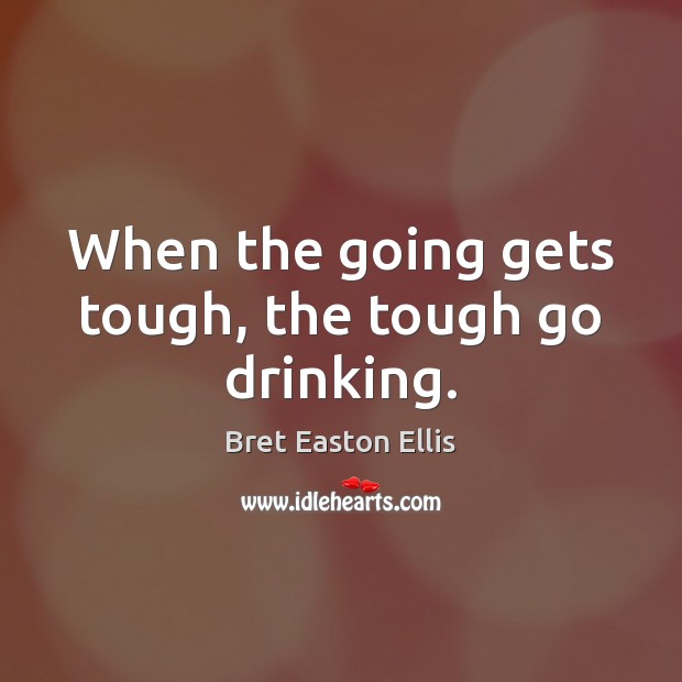 When the going gets tough, the tough go drinking. Bret Easton Ellis Picture Quote