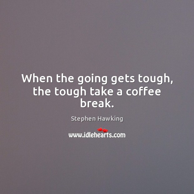 When the going gets tough, the tough take a coffee break. Stephen Hawking Picture Quote