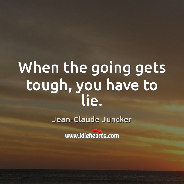 When the going gets tough, you have to lie. Jean-Claude Juncker Picture Quote