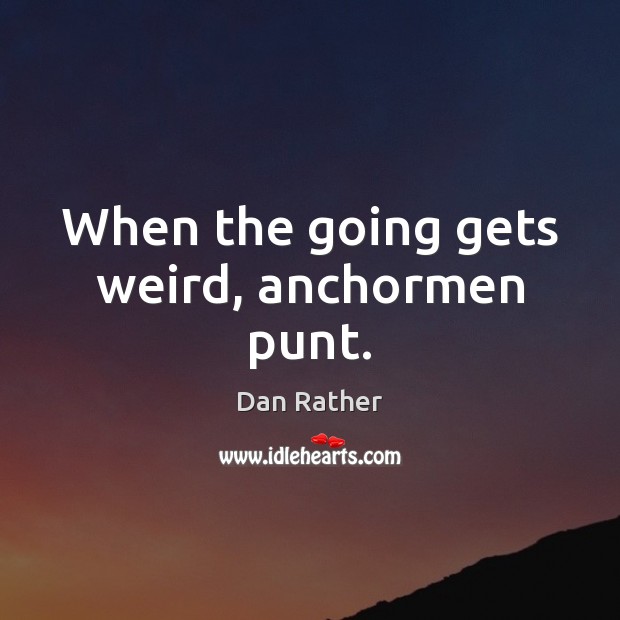 When the going gets weird, anchormen punt. Dan Rather Picture Quote