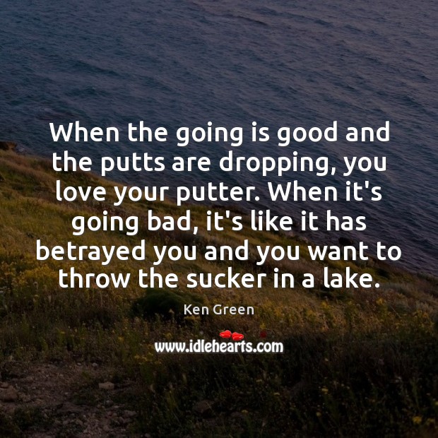 When the going is good and the putts are dropping, you love Ken Green Picture Quote