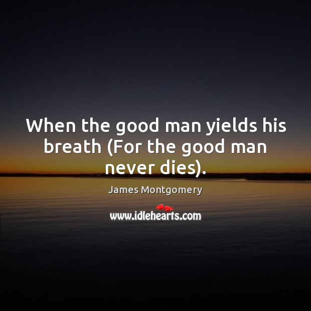 When the good man yields his breath (For the good man never dies). James Montgomery Picture Quote