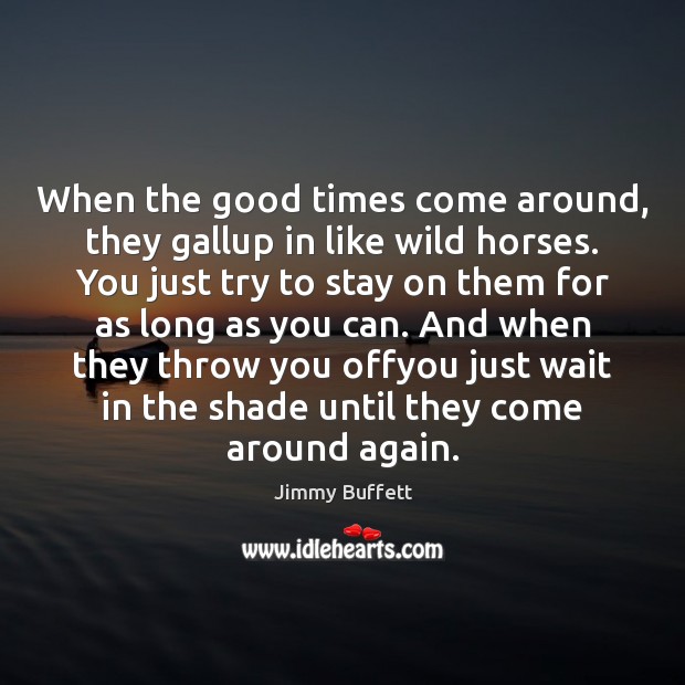 When the good times come around, they gallup in like wild horses. Jimmy Buffett Picture Quote