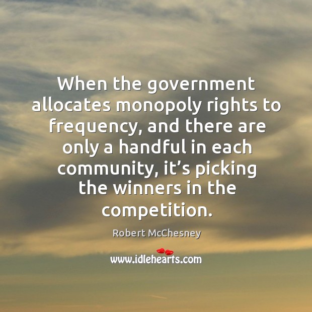 When the government allocates monopoly rights to frequency, and there are only a handful in each community Robert McChesney Picture Quote