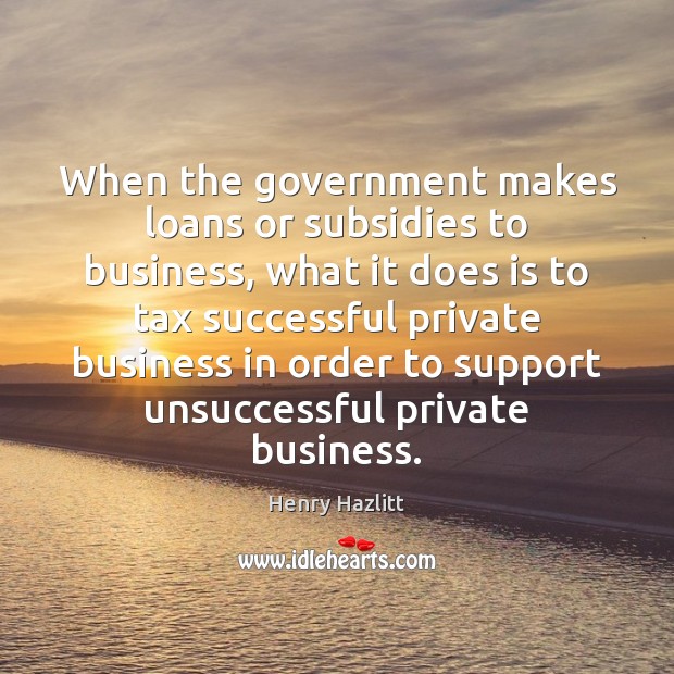 When the government makes loans or subsidies to business, what it does Henry Hazlitt Picture Quote
