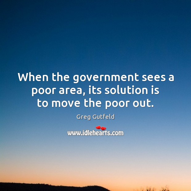 When the government sees a poor area, its solution is to move the poor out. Solution Quotes Image