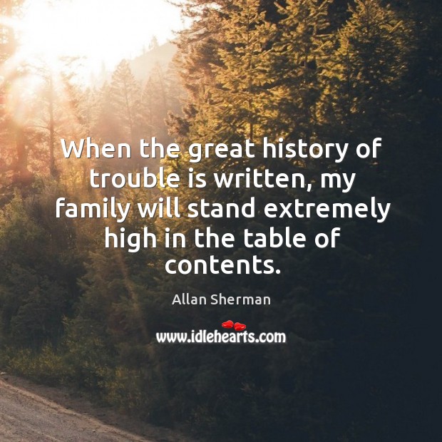 When the great history of trouble is written, my family will stand extremely high in the table of contents. Allan Sherman Picture Quote