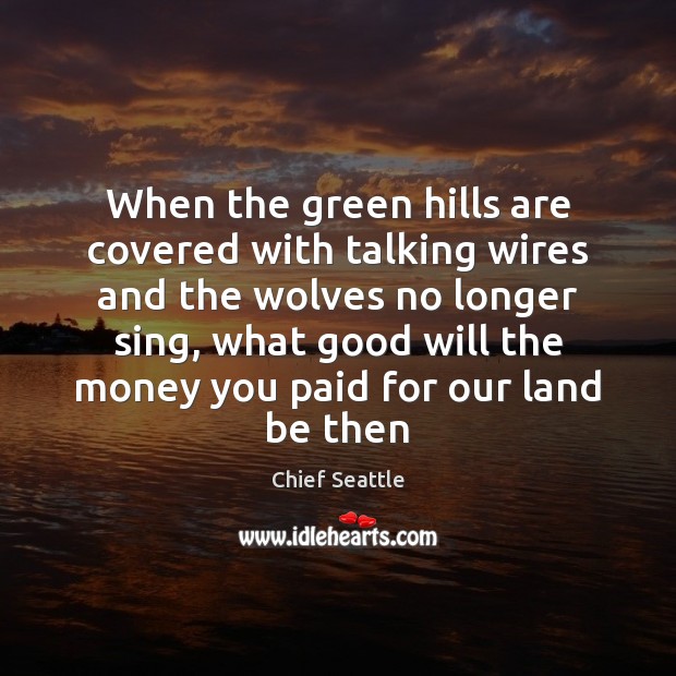 When the green hills are covered with talking wires and the wolves Chief Seattle Picture Quote