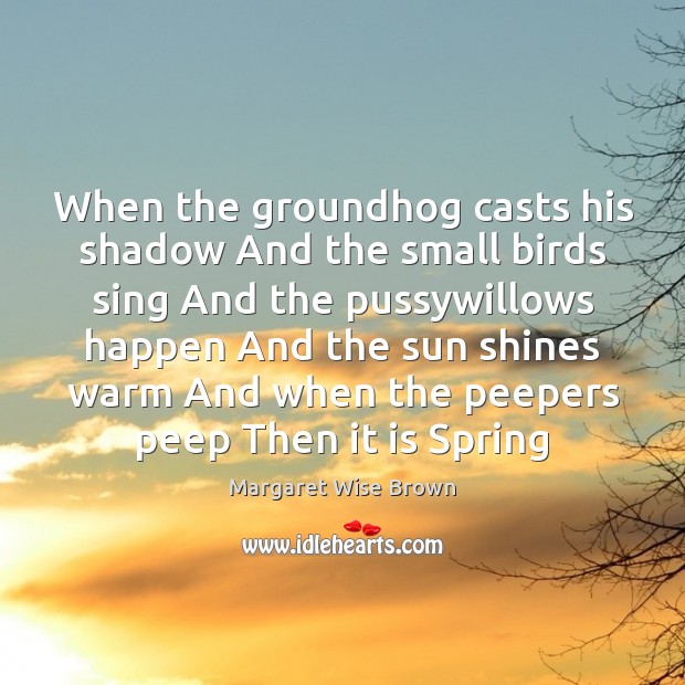 When the groundhog casts his shadow And the small birds sing And Margaret Wise Brown Picture Quote