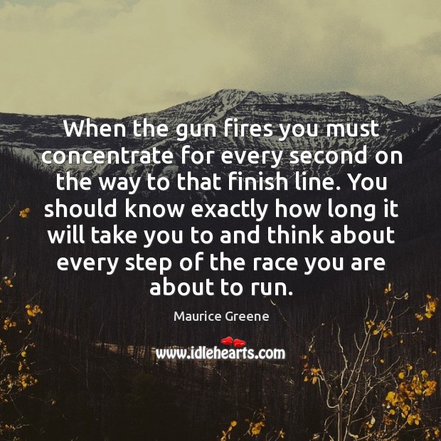 When the gun fires you must concentrate for every second on the way to that finish line. Maurice Greene Picture Quote