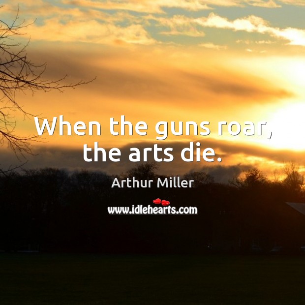 When the guns roar, the arts die. Arthur Miller Picture Quote