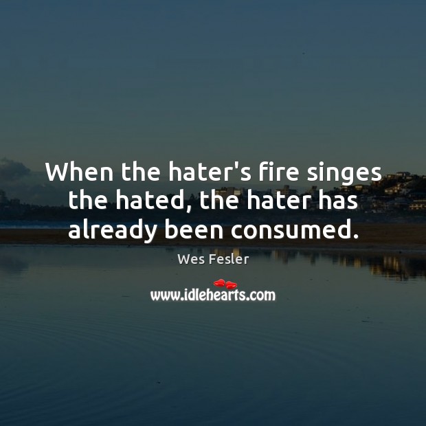 When the hater’s fire singes the hated, the hater has already been consumed. Wes Fesler Picture Quote