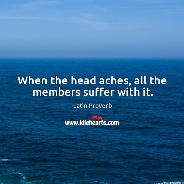 When the head aches, all the members suffer with it. Latin Proverbs Image