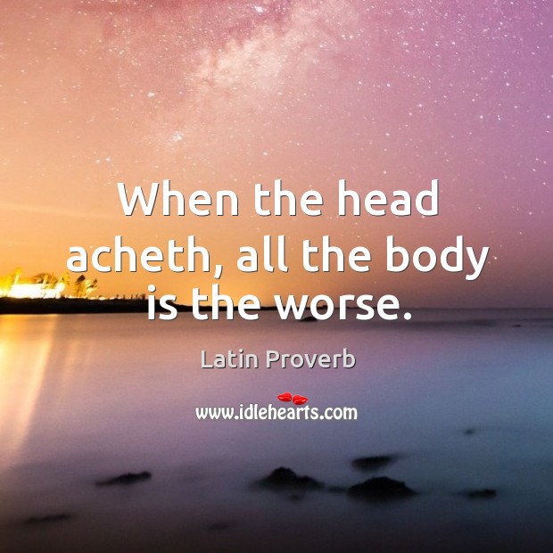 When the head acheth, all the body is the worse. Latin Proverbs Image