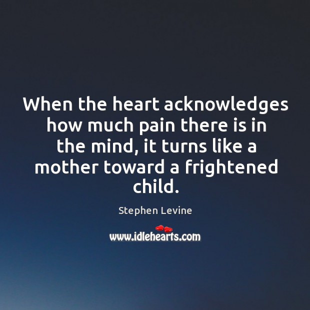 When the heart acknowledges how much pain there is in the mind, Stephen Levine Picture Quote