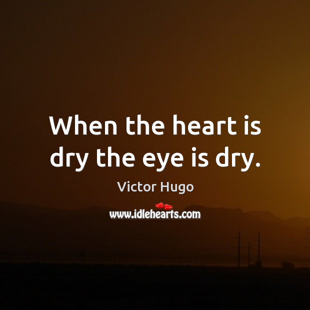 When the heart is dry the eye is dry. Victor Hugo Picture Quote