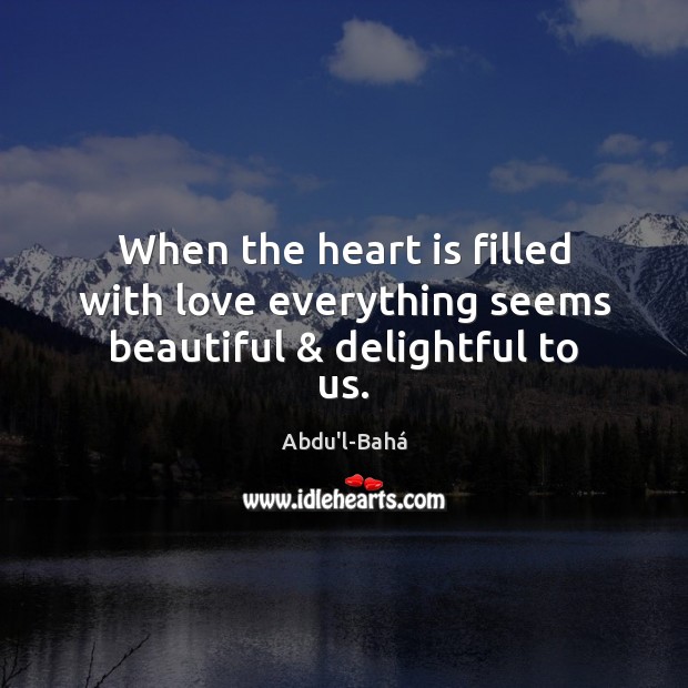 When the heart is filled with love everything seems beautiful & delightful to us. Abdu’l-Bahá Picture Quote