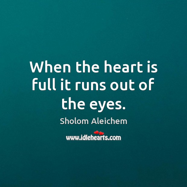 When the heart is full it runs out of the eyes. Sholom Aleichem Picture Quote
