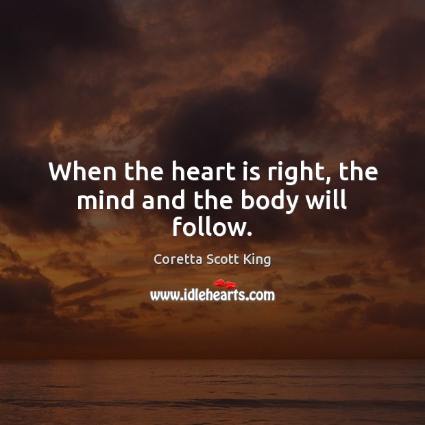 When the heart is right, the mind and the body will follow. Coretta Scott King Picture Quote