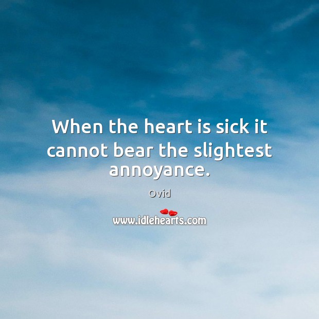 When the heart is sick it cannot bear the slightest annoyance. Ovid Picture Quote