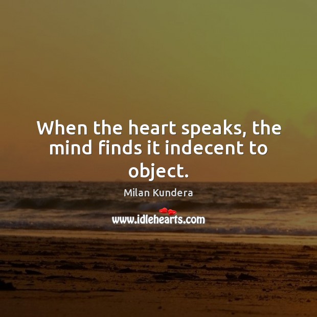 When the heart speaks, the mind finds it indecent to object. Image