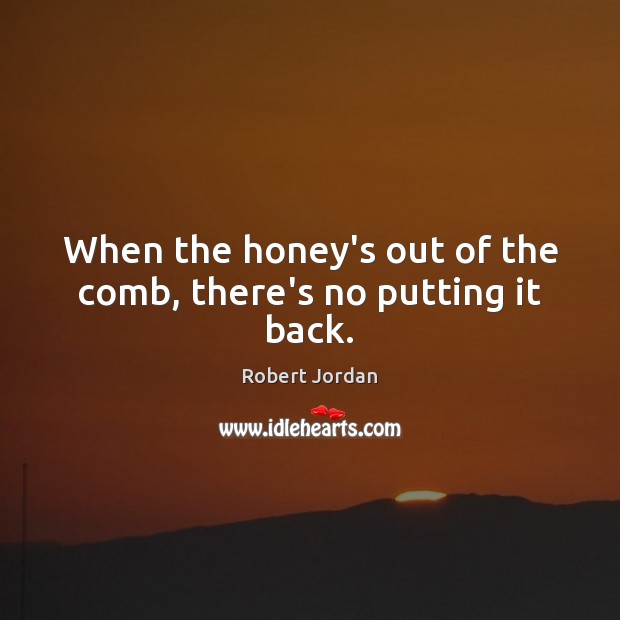 When the honey’s out of the comb, there’s no putting it back. Robert Jordan Picture Quote
