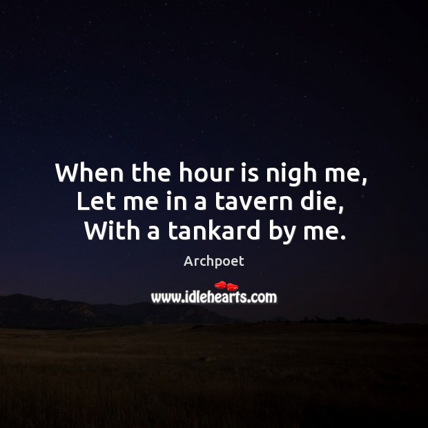 When the hour is nigh me,  Let me in a tavern die,  With a tankard by me. Archpoet Picture Quote