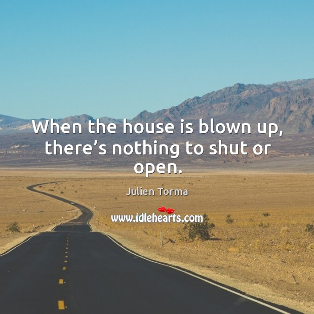 When the house is blown up, there’s nothing to shut or open. Julien Torma Picture Quote