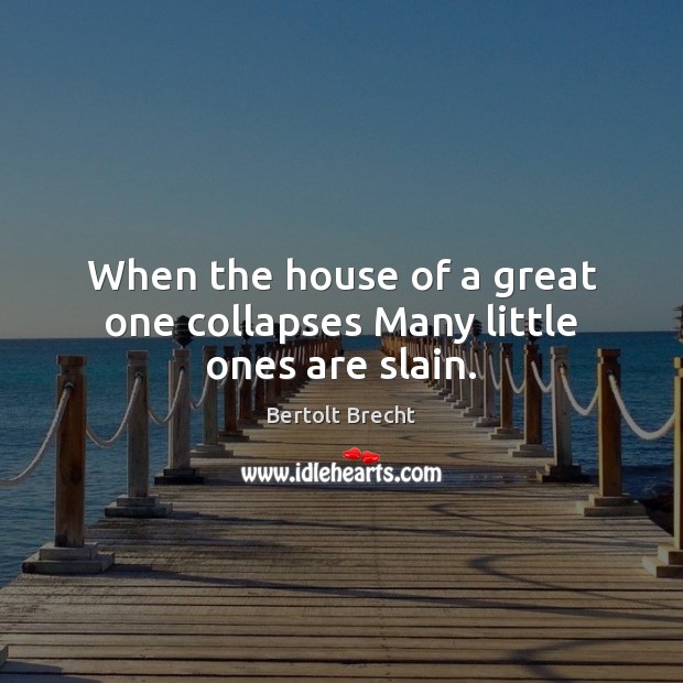 When the house of a great one collapses Many little ones are slain. Bertolt Brecht Picture Quote