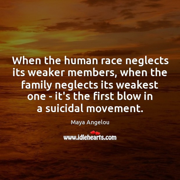 When the human race neglects its weaker members, when the family neglects Image
