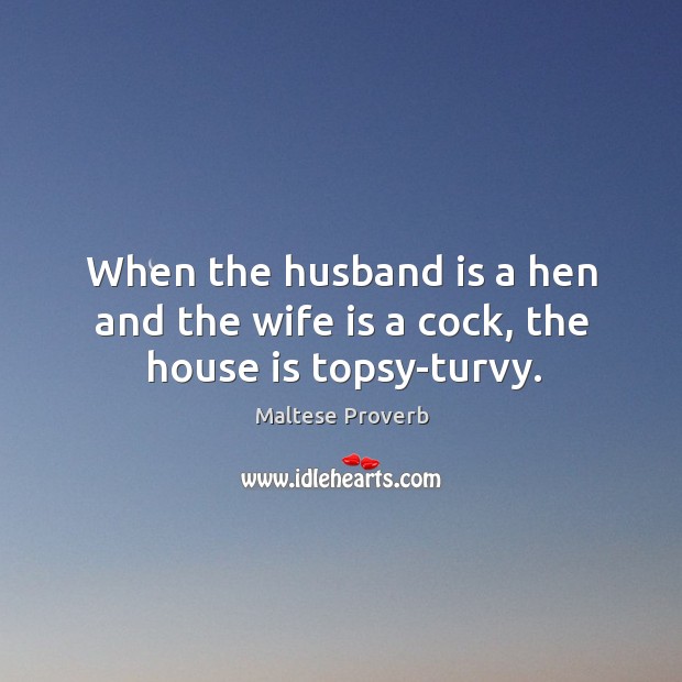 When the husband is a hen and the wife is a cock, the house is topsy-turvy. Maltese Proverbs Image